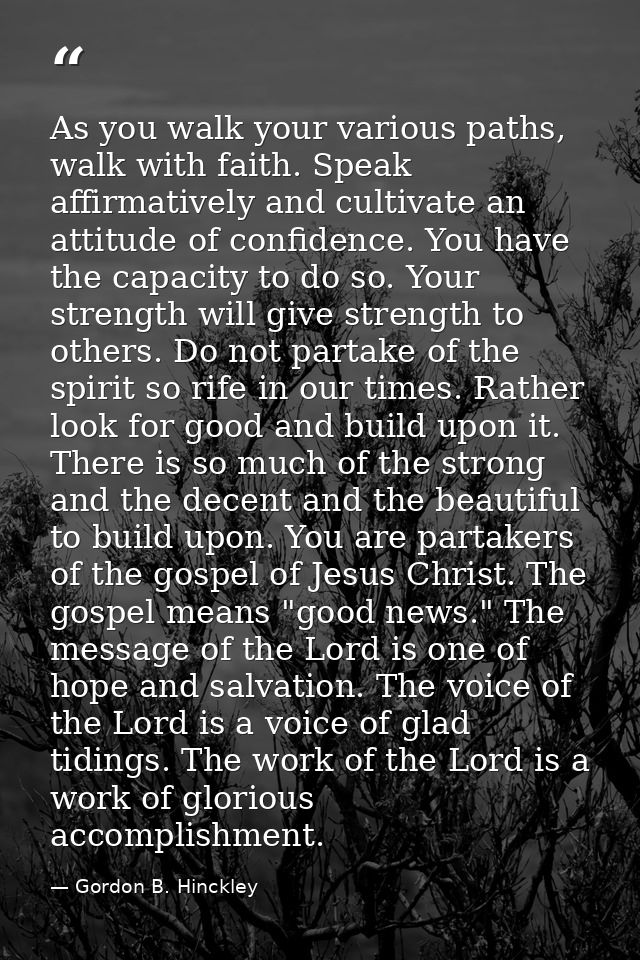 As you walk your various paths, walk with faith. Speak affirmatively and cultivate an attitude of confidence. You have t — Gordon B. Hinckley