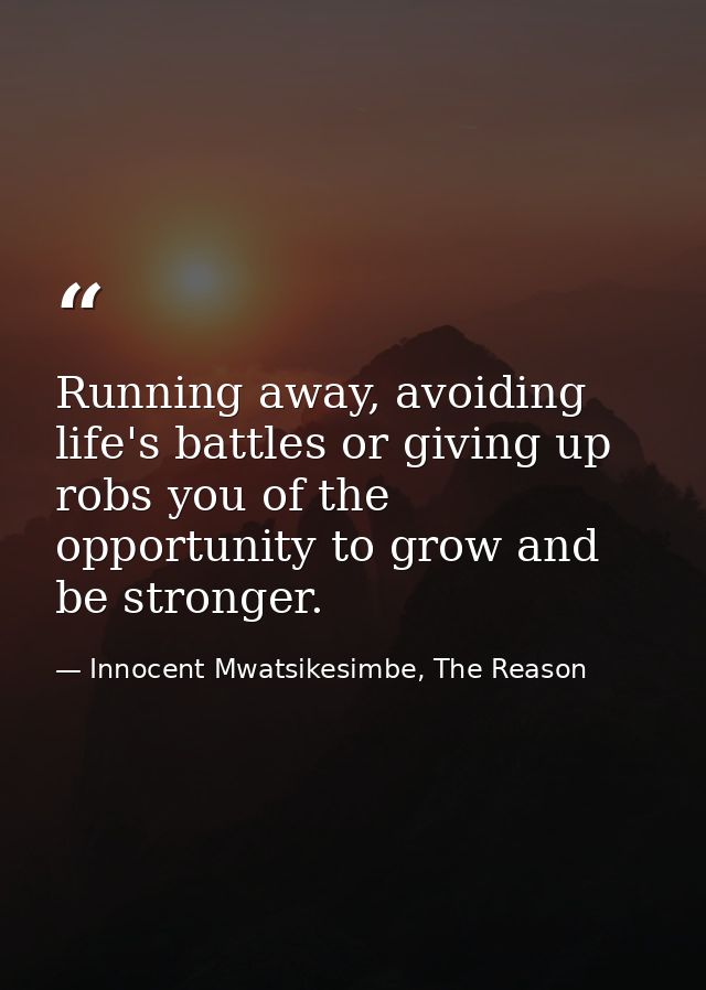 Running away, avoiding life's battles or giving up robs you of the opportunity to grow and be stronger. — Innocent Mwatsikesimbe, The Reason