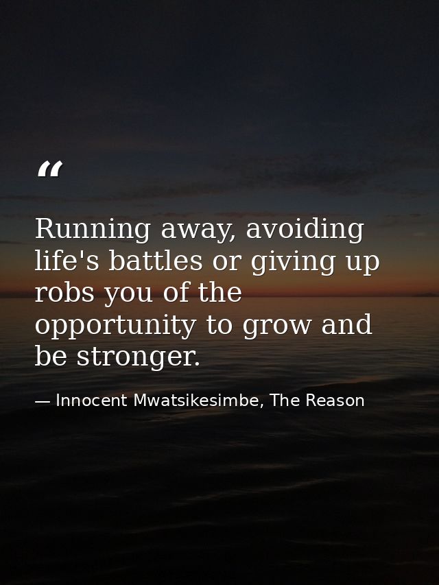 Running away, avoiding life's battles or giving up robs you of the opportunity to grow and be stronger. — Innocent Mwatsikesimbe, The Reason