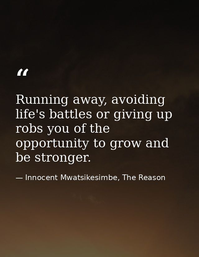 Running away, avoiding life's battles or giving up robs you of the opportunity to grow and be stronger. — Innocent Mwatsikesimbe, The Reason