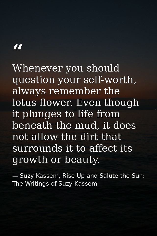 Whenever you should question your self-worth, always remember the lotus flower. Even though it plunges to life from bene — Suzy Kassem, Rise Up and Salute the Sun: The Writings of Suzy Kassem