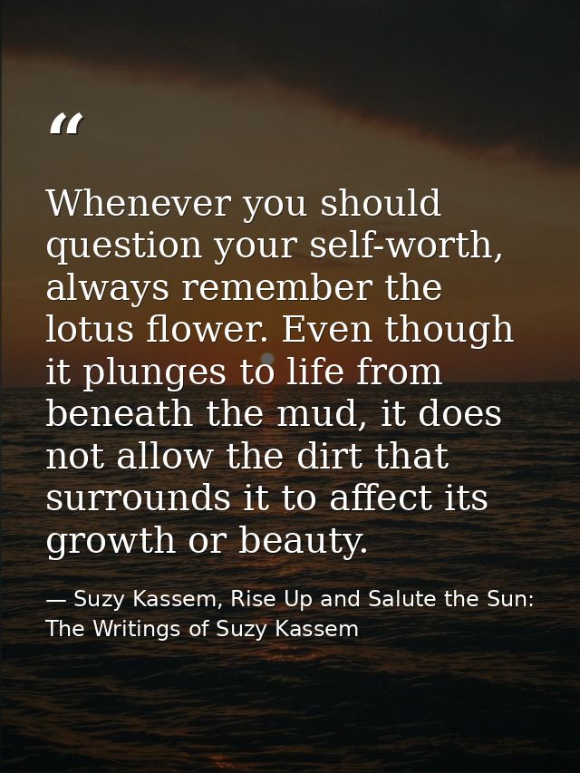 Whenever you should question your self-worth, always remember the lotus flower. Even though it plunges to life from bene — Suzy Kassem, Rise Up and Salute the Sun: The Writings of Suzy Kassem