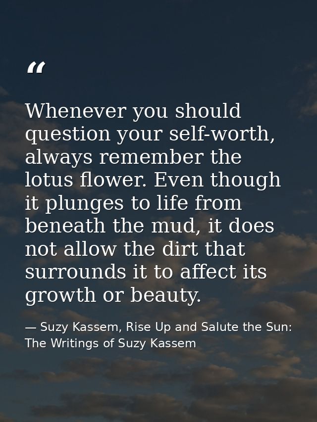 Whenever you should question your self-worth, always remember the lotus flower. Even though it plunges to life from bene — Suzy Kassem, Rise Up and Salute the Sun: The Writings of Suzy Kassem