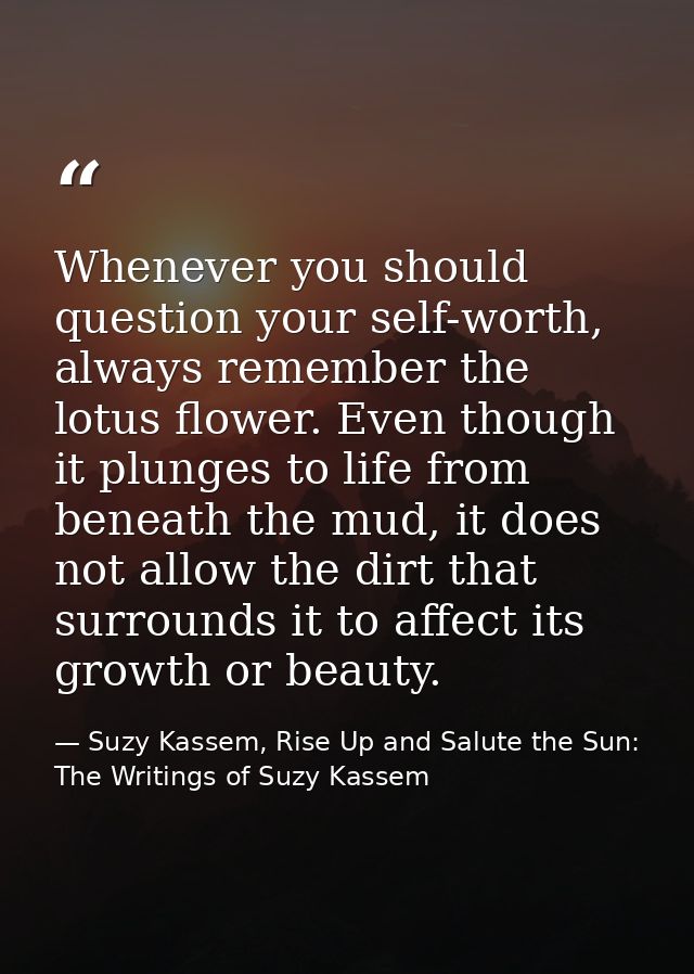 Whenever you should question your self-worth, always remember the lotus flower. Even though it plunges to life from bene — Suzy Kassem, Rise Up and Salute the Sun: The Writings of Suzy Kassem