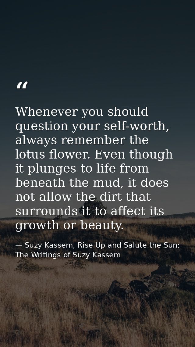 Whenever you should question your self-worth, always remember the lotus flower. Even though it plunges to life from bene — Suzy Kassem, Rise Up and Salute the Sun: The Writings of Suzy Kassem