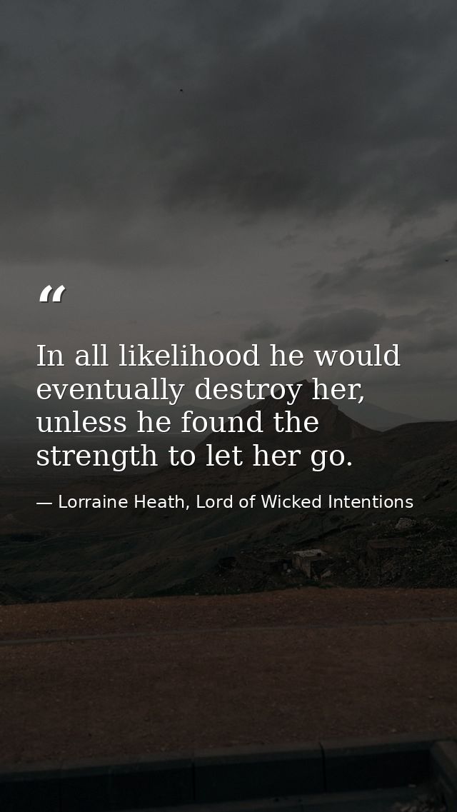 In all likelihood he would eventually destroy her, unless he found the strength to let her go. — Lorraine Heath, Lord of Wicked Intentions