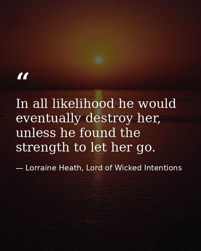 In all likelihood he would eventually destroy her, unless he found the strength to let her go. — Lorraine Heath, Lord of Wicked Intentions