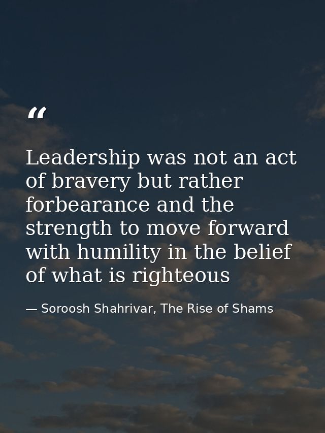 Leadership was not an act of bravery but rather forbearance and the strength to move forward with humility in the belief — Soroosh Shahrivar, The Rise of Shams