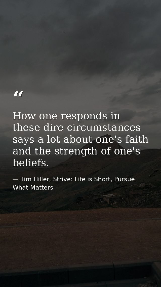 How one responds in these dire circumstances says a lot about one's faith and the strength of one's beliefs. — Tim Hiller, Strive: Life is Short, Pursue What Matters