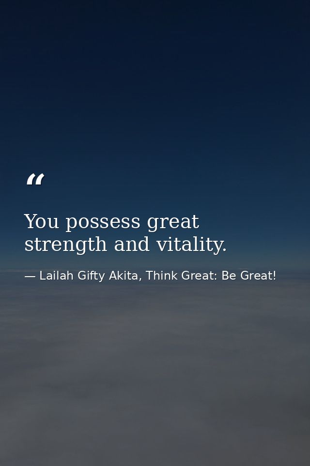 You possess great strength and vitality. — Lailah Gifty Akita, Think Great: Be Great!