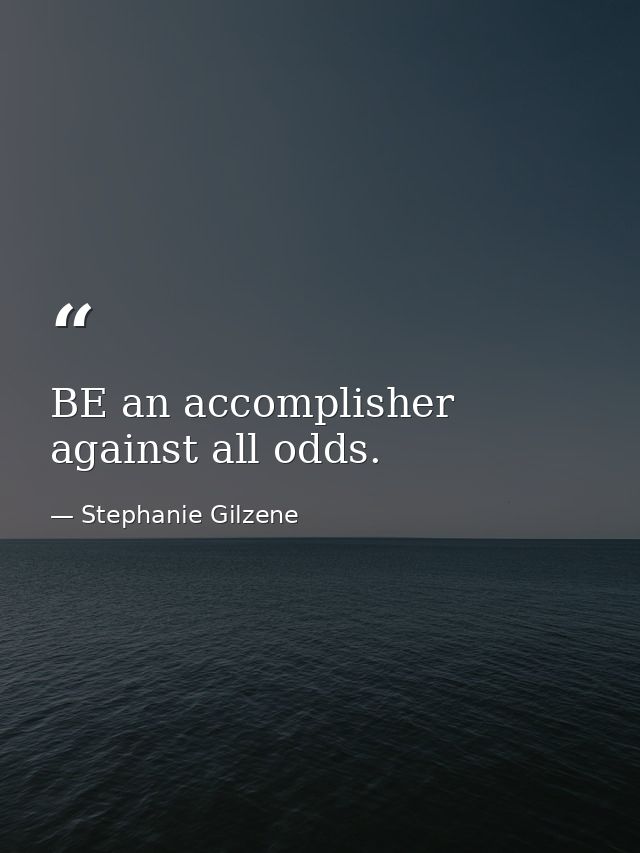 BE an accomplisher against all odds. — Stephanie Gilzene