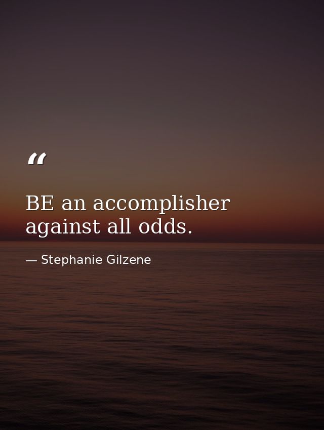 BE an accomplisher against all odds. — Stephanie Gilzene