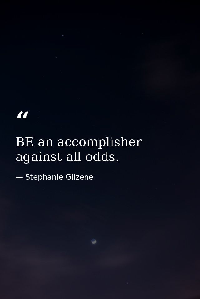 BE an accomplisher against all odds. — Stephanie Gilzene