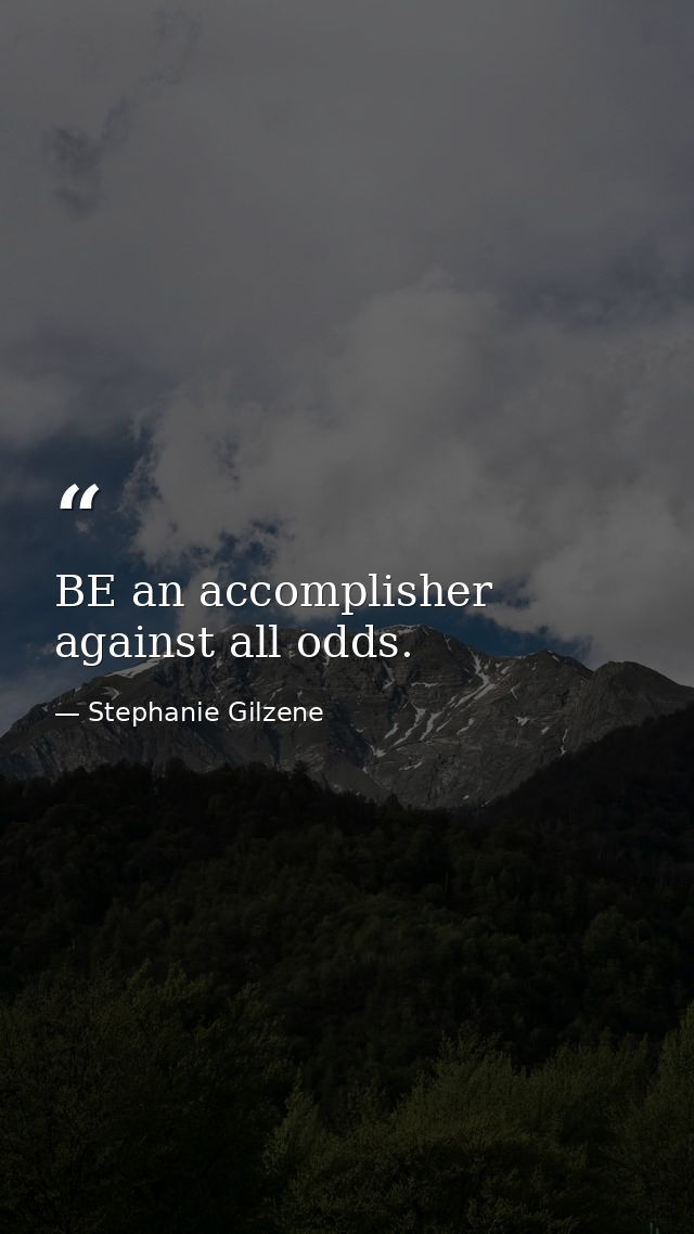 BE an accomplisher against all odds. — Stephanie Gilzene