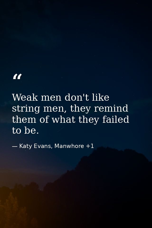 Weak men don't like string men, they remind them of what they failed to be. — Katy Evans, Manwhore +1