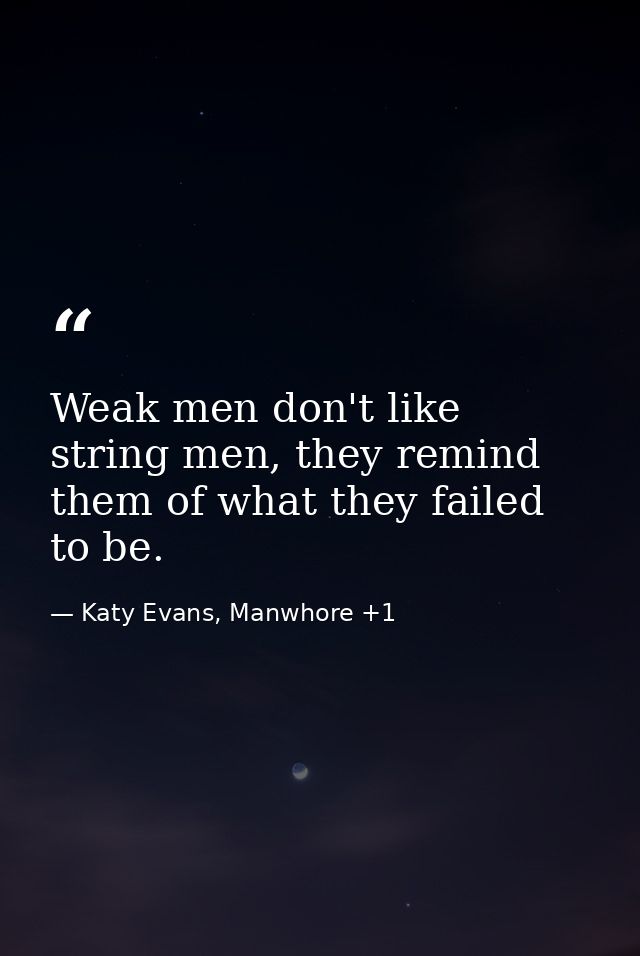 Weak men don't like string men, they remind them of what they failed to be. — Katy Evans, Manwhore +1