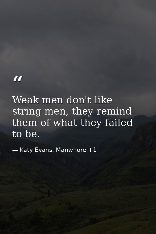 Weak men don't like string men, they remind them of what they failed to be. — Katy Evans, Manwhore +1