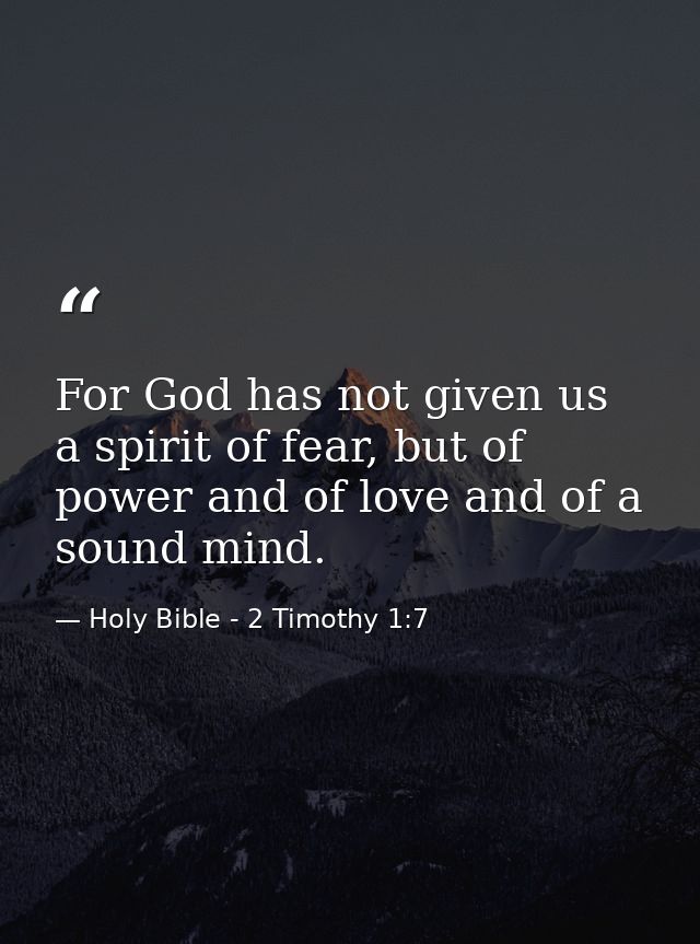 For God has not given us a spirit of fear, but of power and of love and of a sound mind. — Holy Bible - 2 Timothy 1:7