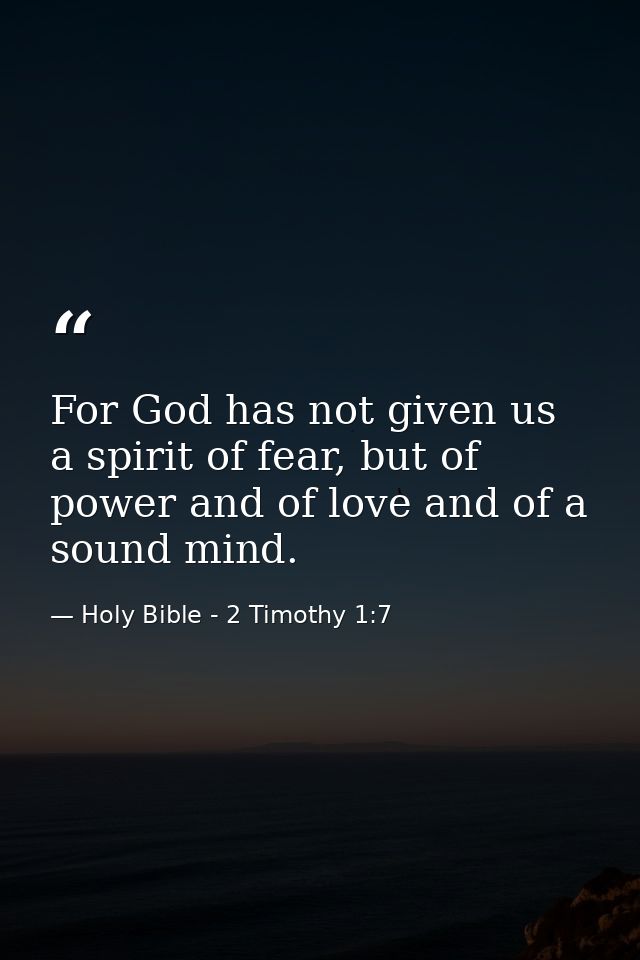 For God has not given us a spirit of fear, but of power and of love and of a sound mind. — Holy Bible - 2 Timothy 1:7