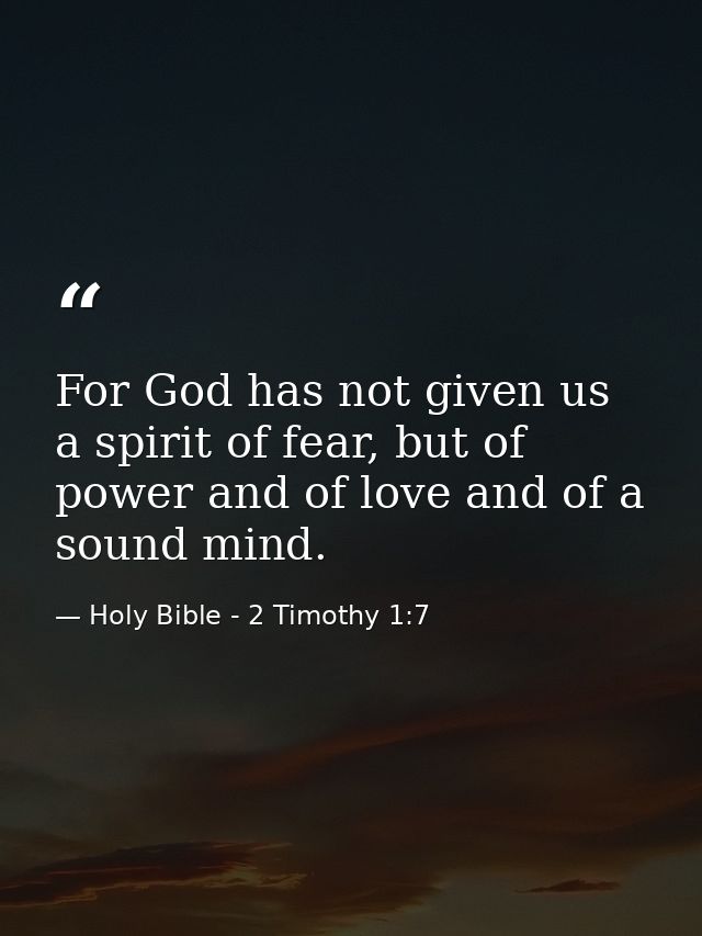 For God has not given us a spirit of fear, but of power and of love and of a sound mind. — Holy Bible - 2 Timothy 1:7