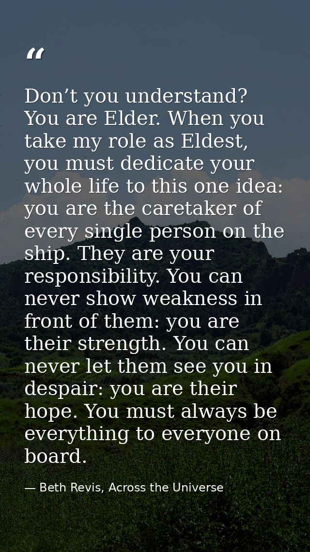 Don’t you understand? You are Elder. When you take my role as Eldest, you must dedicate your whole life to this one idea — Beth Revis, Across the Universe