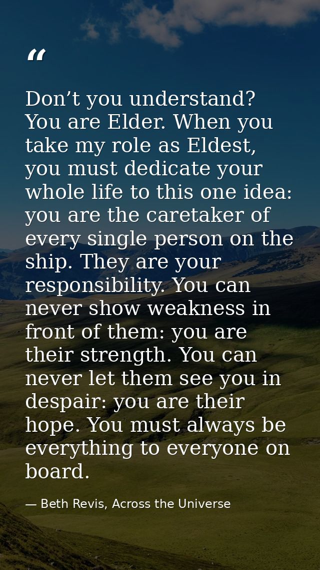 Don’t you understand? You are Elder. When you take my role as Eldest, you must dedicate your whole life to this one idea — Beth Revis, Across the Universe