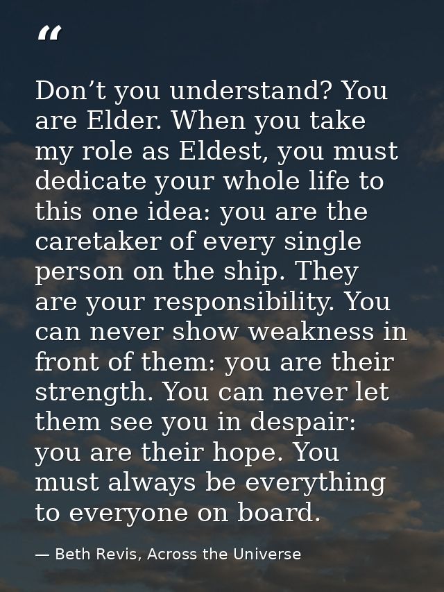 Don’t you understand? You are Elder. When you take my role as Eldest, you must dedicate your whole life to this one idea — Beth Revis, Across the Universe