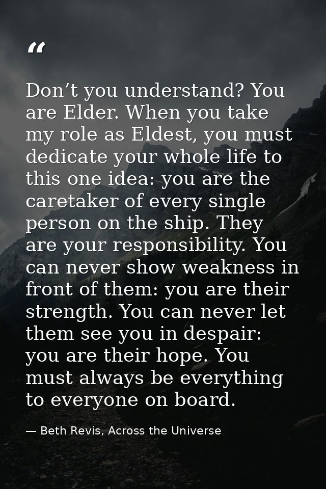 Don’t you understand? You are Elder. When you take my role as Eldest, you must dedicate your whole life to this one idea — Beth Revis, Across the Universe