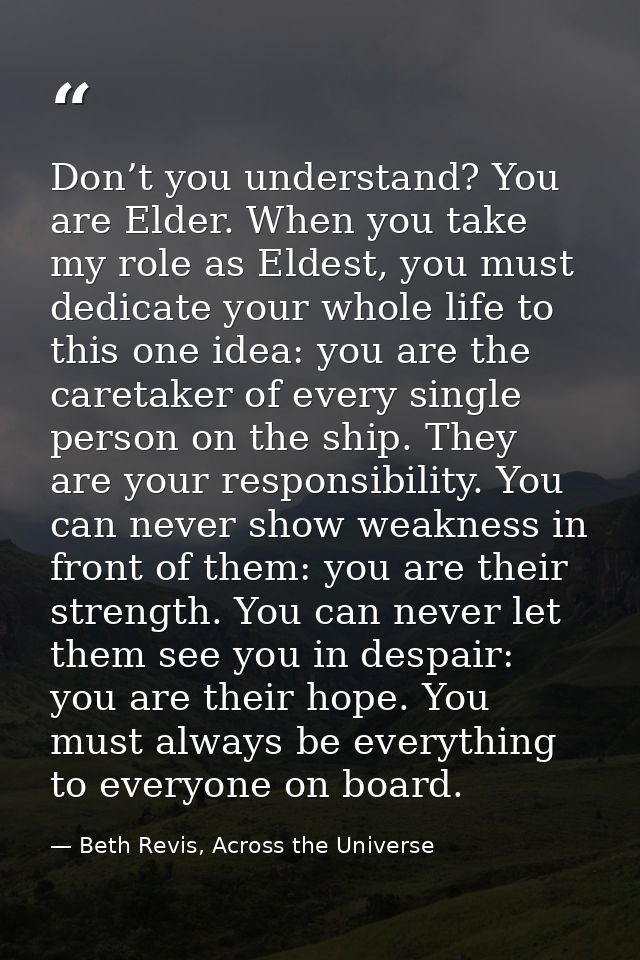 Don’t you understand? You are Elder. When you take my role as Eldest, you must dedicate your whole life to this one idea — Beth Revis, Across the Universe
