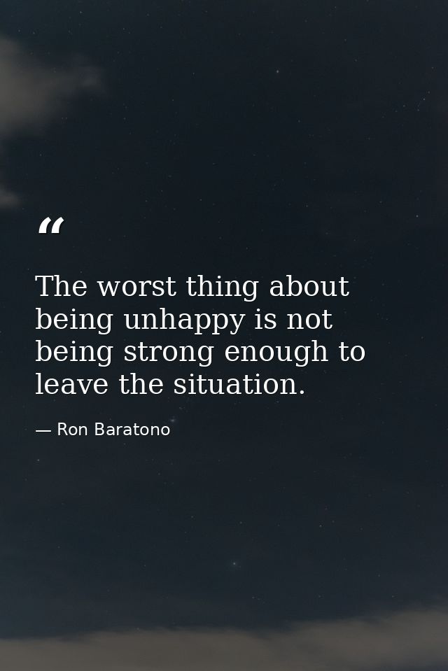 The worst thing about being unhappy is not being strong enough to leave the situation. — Ron Baratono