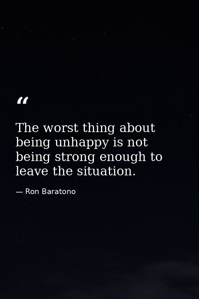 The worst thing about being unhappy is not being strong enough to leave the situation. — Ron Baratono