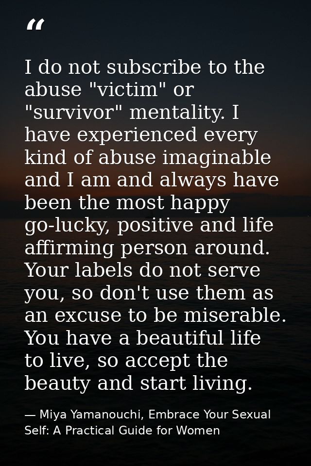 I do not subscribe to the abuse "victim" or "survivor" mentality. I have experienced every kind of abuse imaginable and  — Miya Yamanouchi, Embrace Your Sexual Self: A Practical Guide for Women