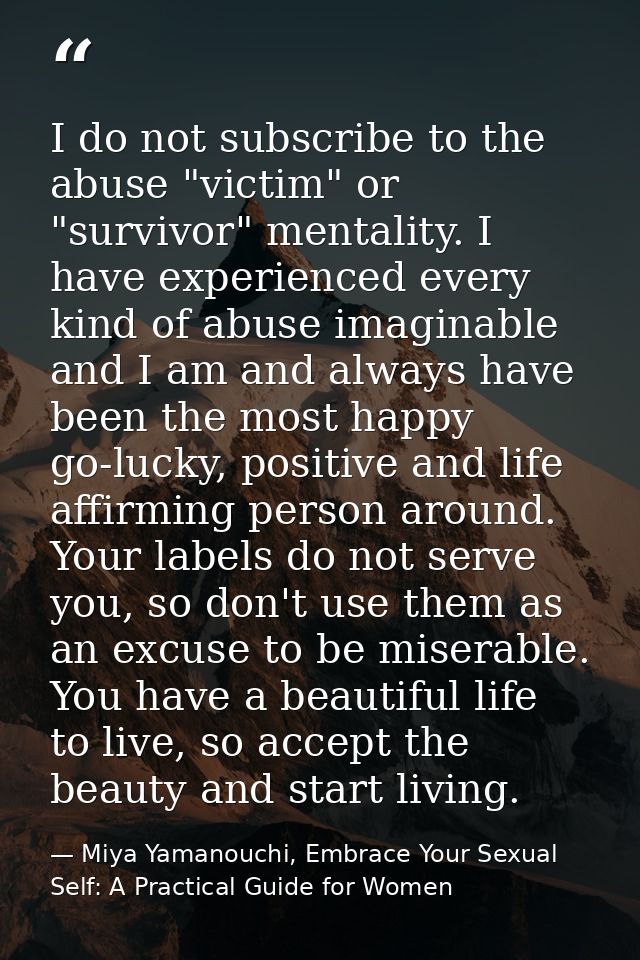 I do not subscribe to the abuse "victim" or "survivor" mentality. I have experienced every kind of abuse imaginable and  — Miya Yamanouchi, Embrace Your Sexual Self: A Practical Guide for Women