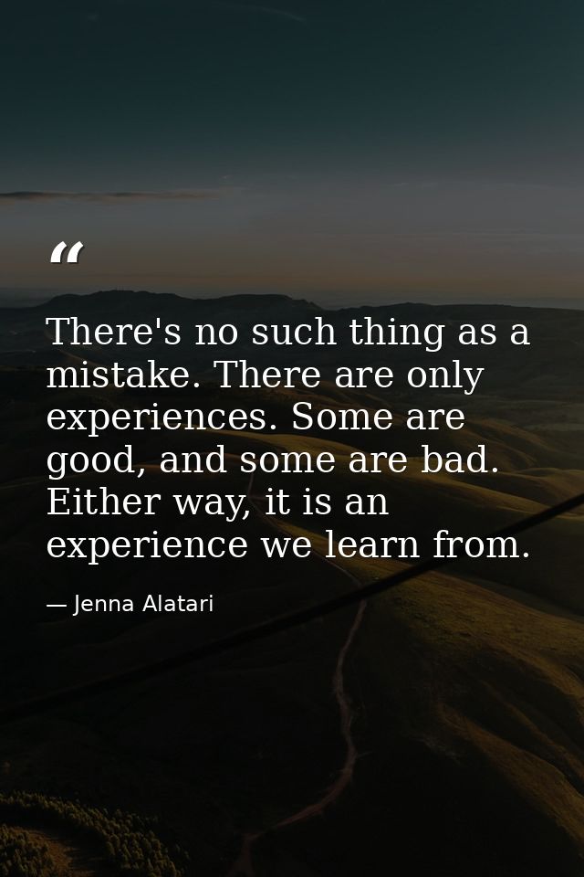 There's no such thing as a mistake. There are only experiences. Some are good, and some are bad. Either way, it is an ex — Jenna Alatari