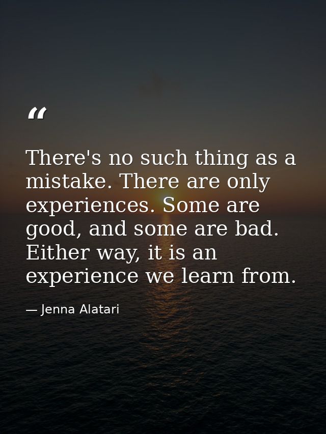 There's no such thing as a mistake. There are only experiences. Some are good, and some are bad. Either way, it is an ex — Jenna Alatari