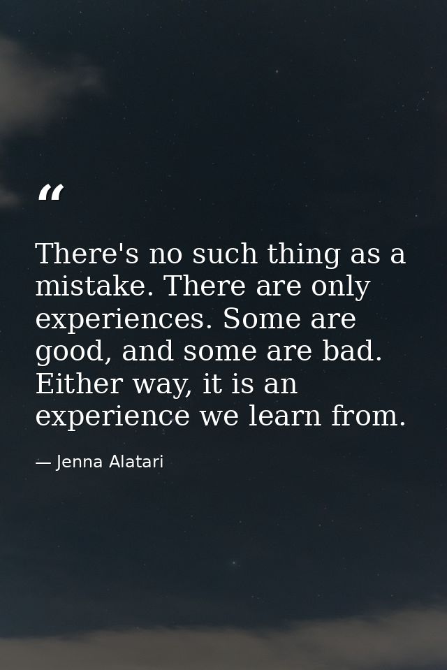 There's no such thing as a mistake. There are only experiences. Some are good, and some are bad. Either way, it is an ex — Jenna Alatari