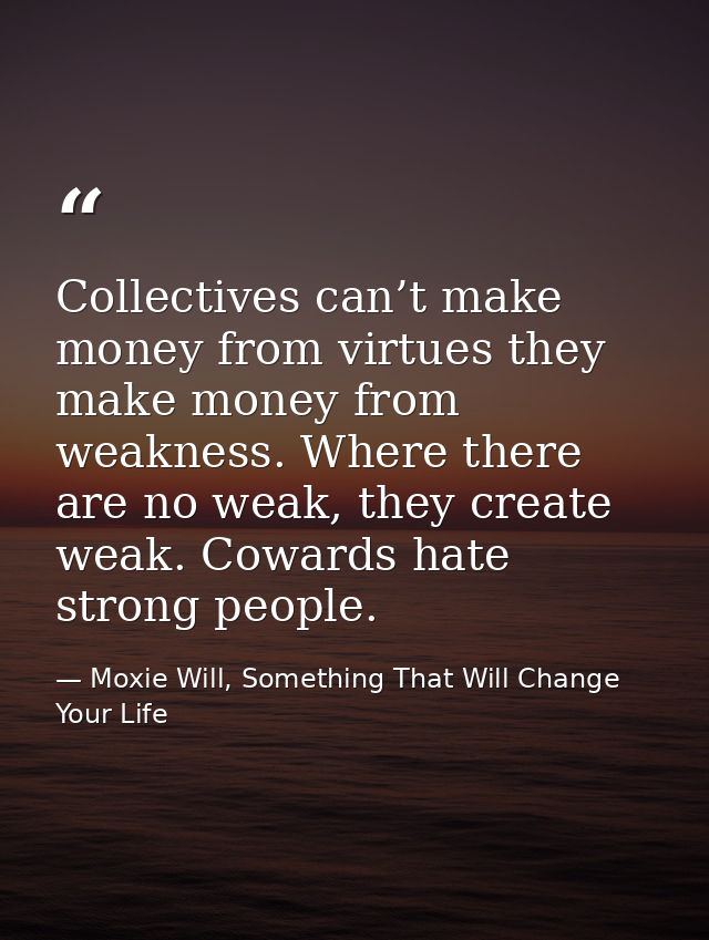 Collectives can’t make money from virtues they make money from weakness. Where there are no weak, they create weak. Cowa — Moxie Will, Something That Will Change Your Life