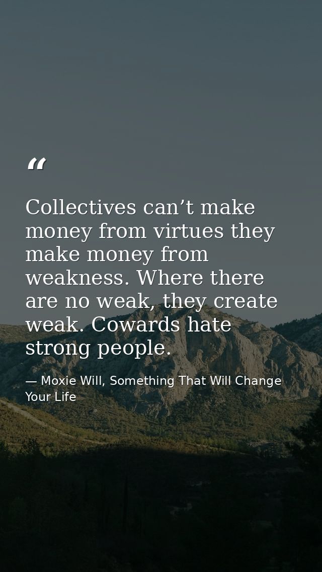 Collectives can’t make money from virtues they make money from weakness. Where there are no weak, they create weak. Cowa — Moxie Will, Something That Will Change Your Life