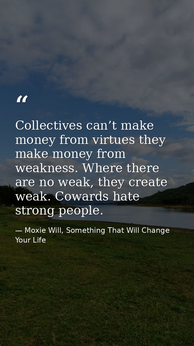 Collectives can’t make money from virtues they make money from weakness. Where there are no weak, they create weak. Cowa — Moxie Will, Something That Will Change Your Life