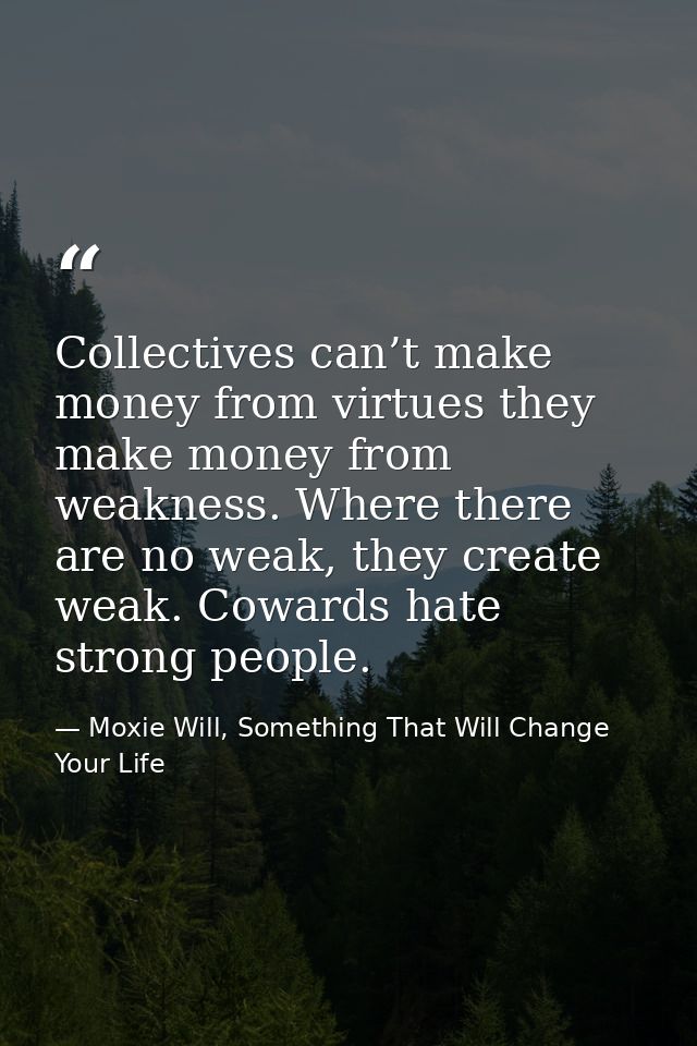 Collectives can’t make money from virtues they make money from weakness. Where there are no weak, they create weak. Cowa — Moxie Will, Something That Will Change Your Life