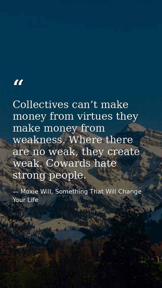 Collectives can’t make money from virtues they make money from weakness. Where there are no weak, they create weak. Cowa — Moxie Will, Something That Will Change Your Life