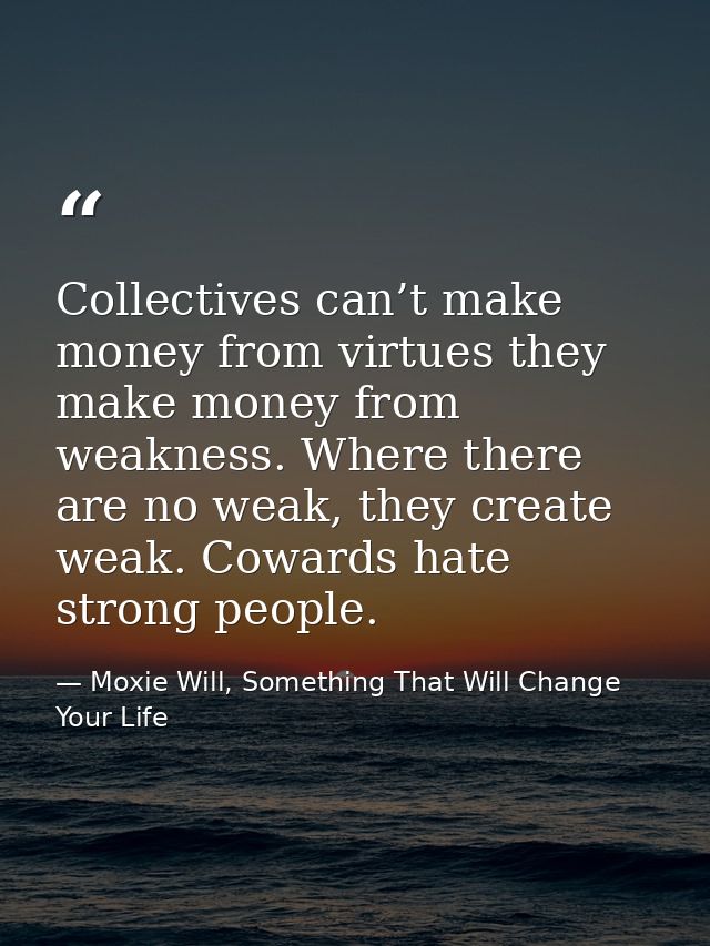 Collectives can’t make money from virtues they make money from weakness. Where there are no weak, they create weak. Cowa — Moxie Will, Something That Will Change Your Life