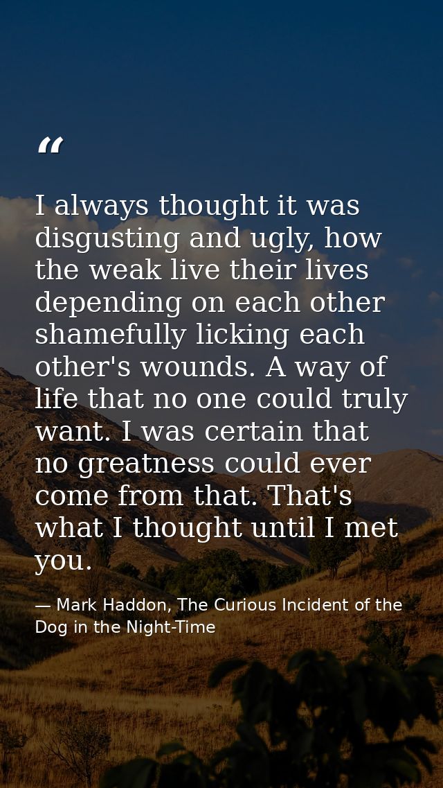 I always thought it was disgusting and ugly, how the weak live their lives depending on each other shamefully licking ea — Mark Haddon, The Curious Incident of the Dog in the Night-Time