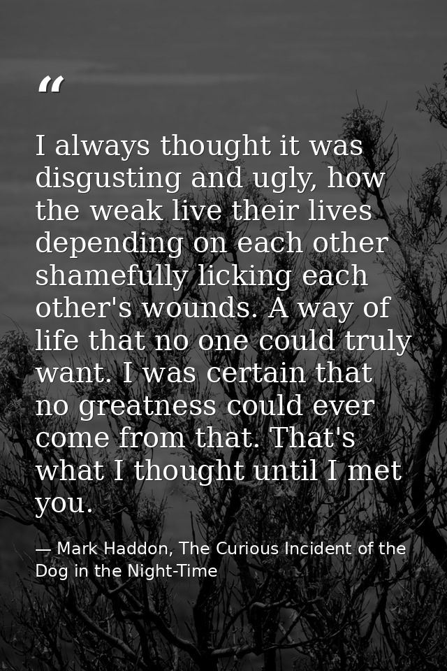 I always thought it was disgusting and ugly, how the weak live their lives depending on each other shamefully licking ea — Mark Haddon, The Curious Incident of the Dog in the Night-Time