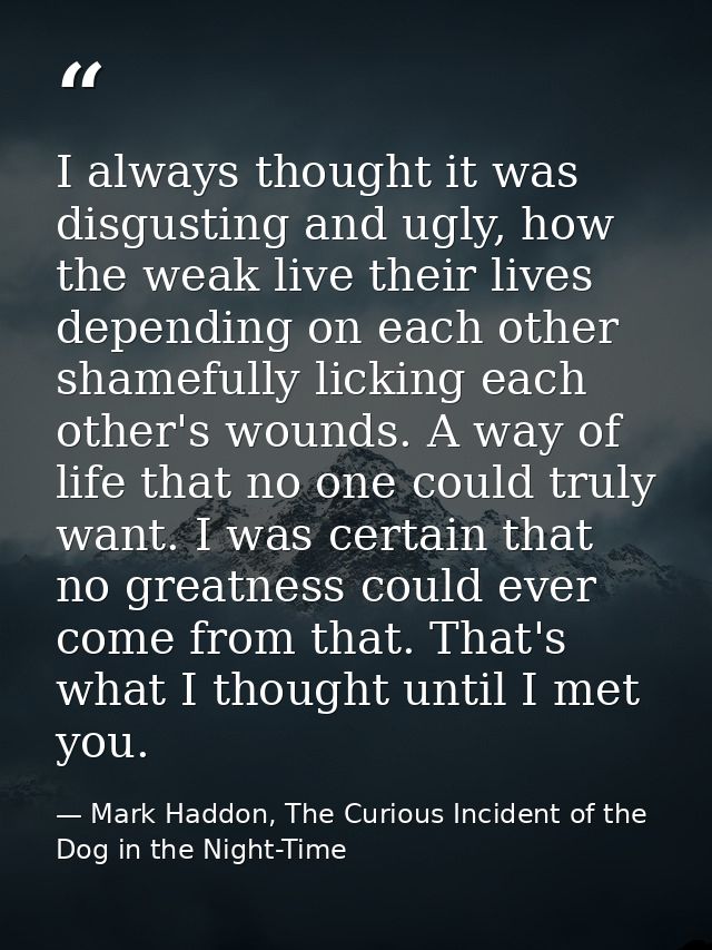 I always thought it was disgusting and ugly, how the weak live their lives depending on each other shamefully licking ea — Mark Haddon, The Curious Incident of the Dog in the Night-Time