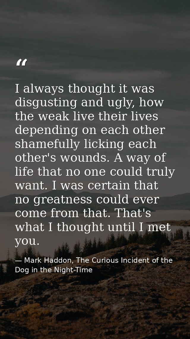 I always thought it was disgusting and ugly, how the weak live their lives depending on each other shamefully licking ea — Mark Haddon, The Curious Incident of the Dog in the Night-Time