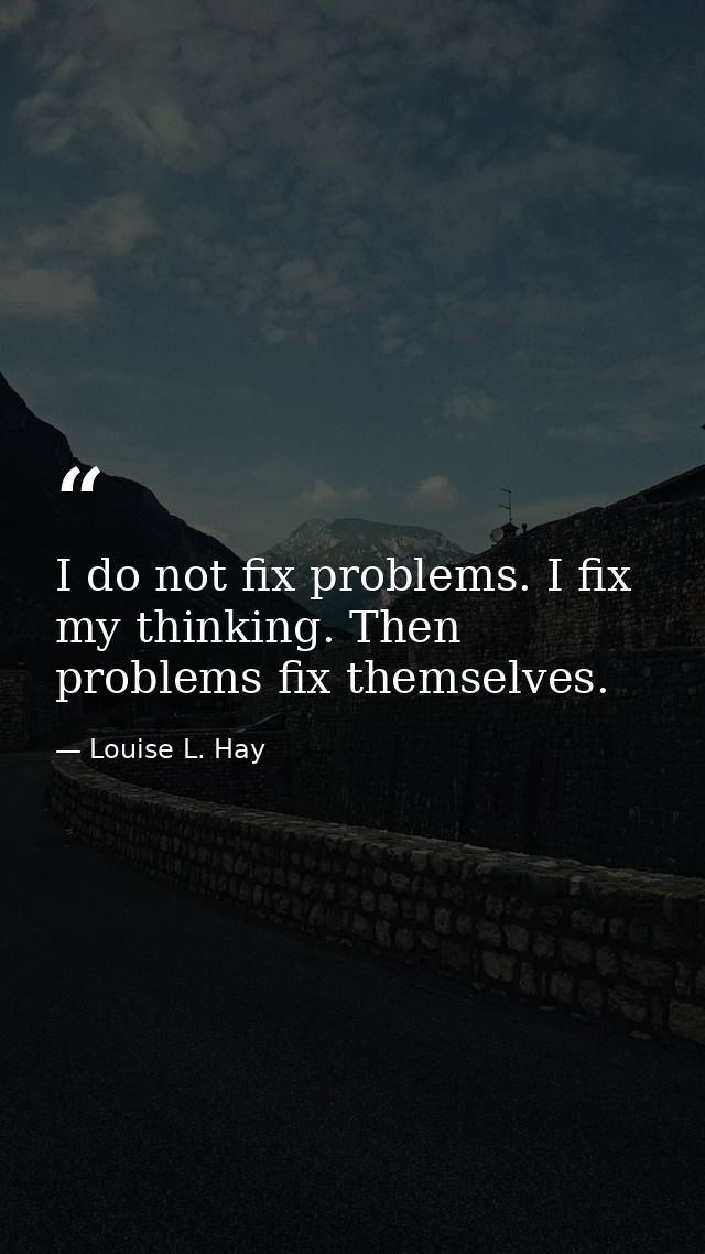 I do not fix problems. I fix my thinking. Then problems fix themselves. — Louise L. Hay