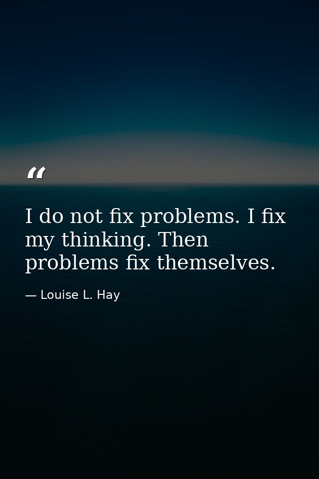 I do not fix problems. I fix my thinking. Then problems fix themselves. — Louise L. Hay