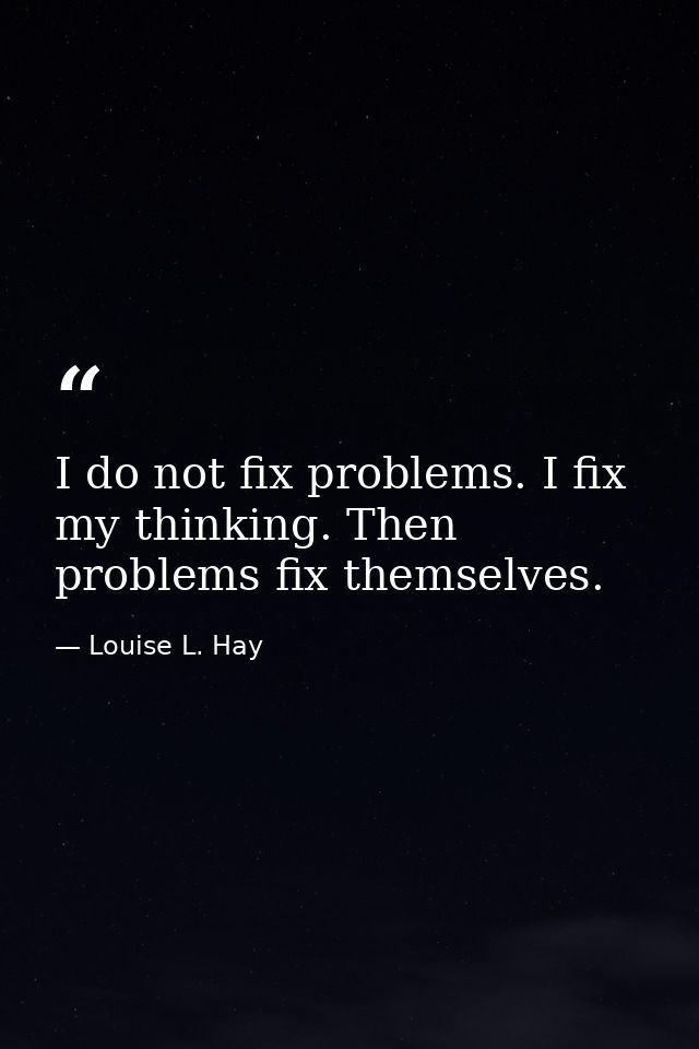 I do not fix problems. I fix my thinking. Then problems fix themselves. — Louise L. Hay