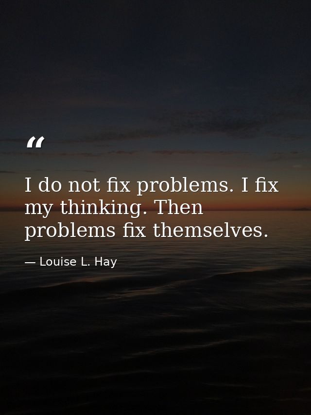 I do not fix problems. I fix my thinking. Then problems fix themselves. — Louise L. Hay